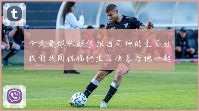今天是球队颜值担当司坤的生日让我们共同祝福他生日快乐与他一起庆祝这特别的日子