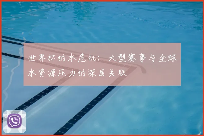 世界杯的水危机:大型赛事与全球水资源压力的深度关联
