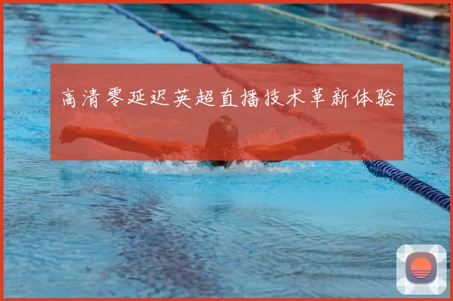 高清零延迟英超直播技术革新体验