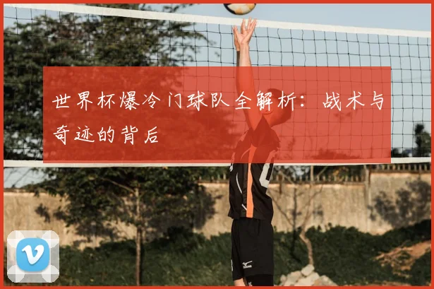 世界杯爆冷门球队全解析：战术与奇迹的背后