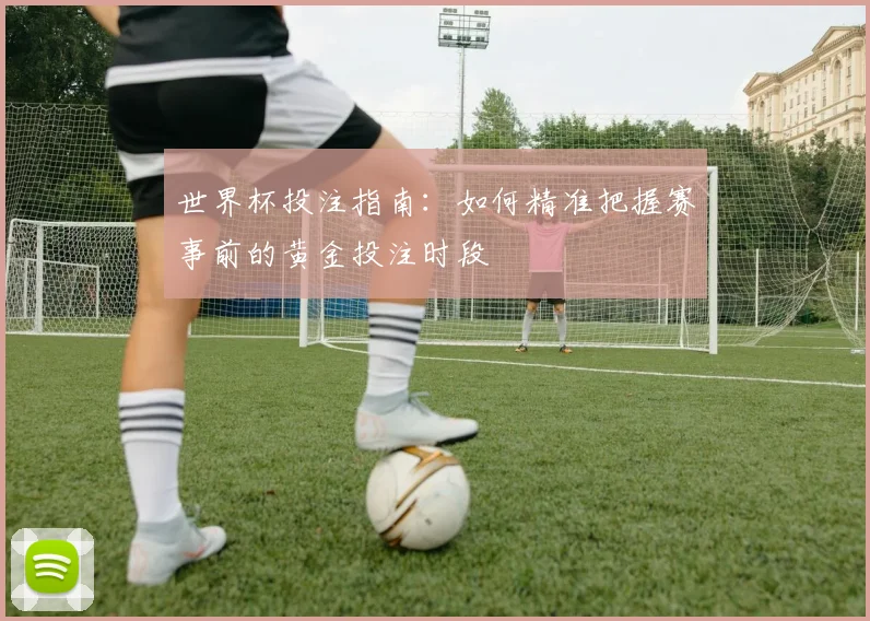 世界杯投注指南：如何精准把握赛事前的黄金投注时段