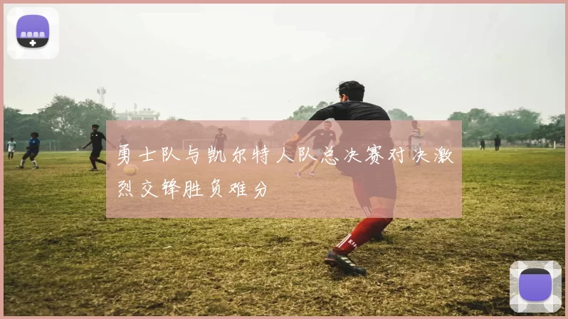 勇士队与凯尔特人队总决赛对决激烈交锋胜负难分