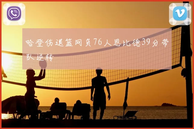 哈登伤退篮网负76人恩比德39分带队逆转