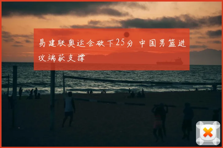 易建联奥运会砍下25分 中国男篮进攻端获支撑