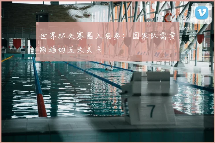 世界杯决赛圈入场券:国家队需要跨越的五大关卡
