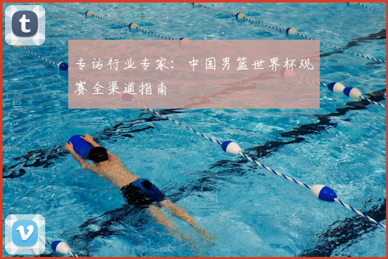 专访行业专家：中国男篮世界杯观赛全渠道指南