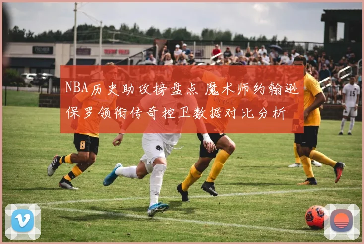 NBA历史助攻榜盘点 魔术师约翰逊保罗领衔传奇控卫数据对比分析