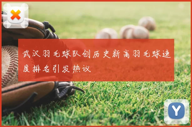 武汉羽毛球队创历史新高羽毛球速度排名引发热议