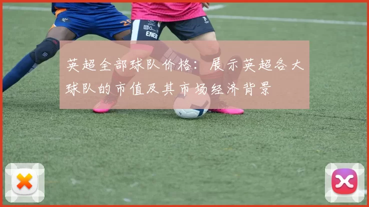 英超全部球队价格：展示英超各大球队的市值及其市场经济背景