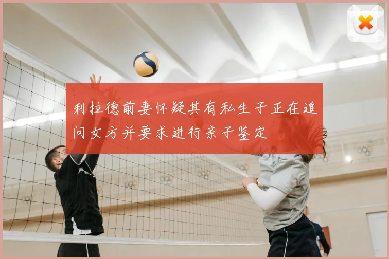 利拉德前妻怀疑其有私生子正在追问女方并要求进行亲子鉴定