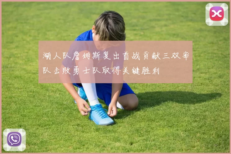 湖人队詹姆斯复出首战贡献三双率队击败勇士队取得关键胜利