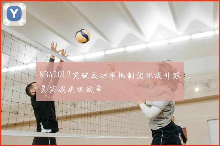 NBA2OL2突破成功率机制优化提升球员实战进攻效率
