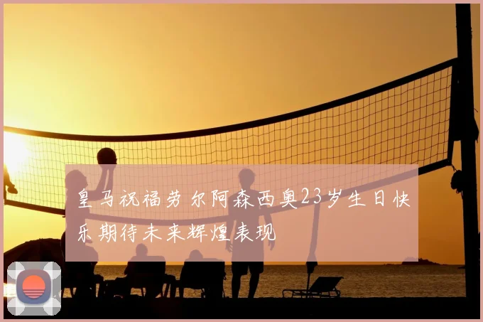 皇马祝福劳尔阿森西奥23岁生日快乐期待未来辉煌表现
