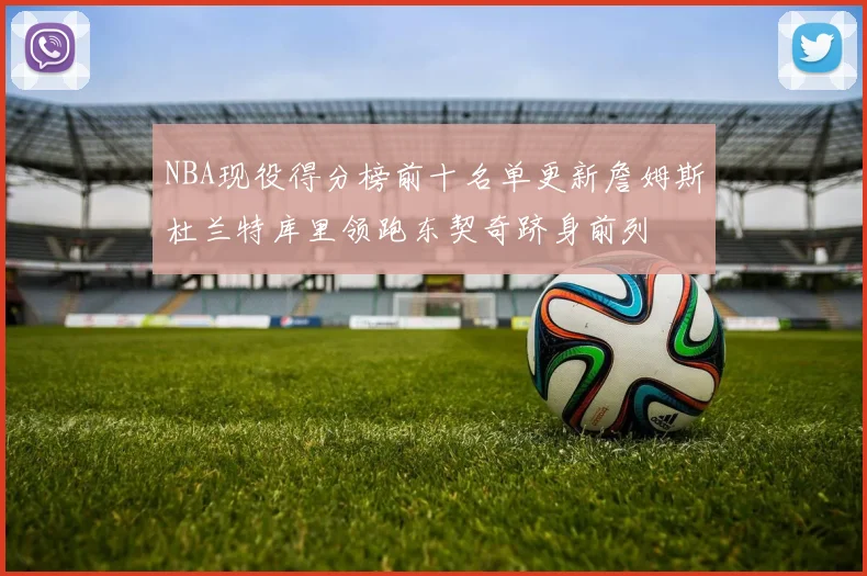 NBA现役得分榜前十名单更新詹姆斯杜兰特库里领跑东契奇跻身前列