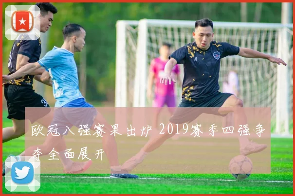 欧冠八强赛果出炉 2019赛季四强争夺全面展开