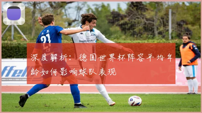 深度解析:德国世界杯阵容平均年龄如何影响球队表现