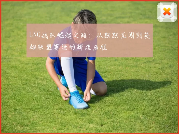 LNG战队崛起之路：从默默无闻到英雄联盟赛场的辉煌历程