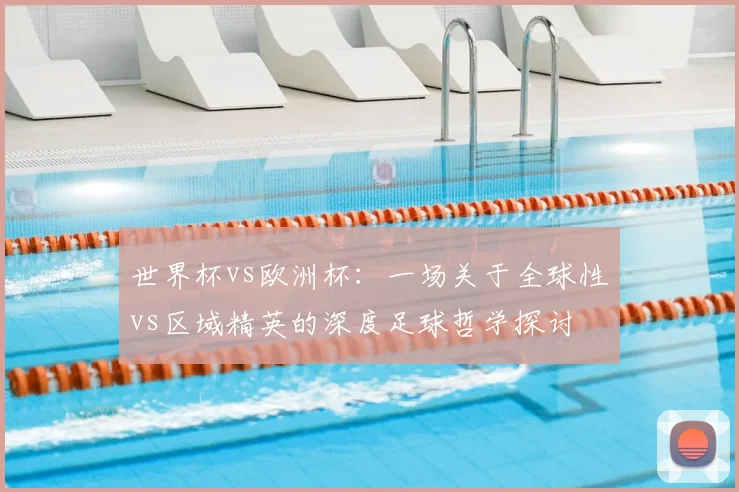 世界杯vs欧洲杯:一场关于全球性vs区域精英的深度足球哲学探讨