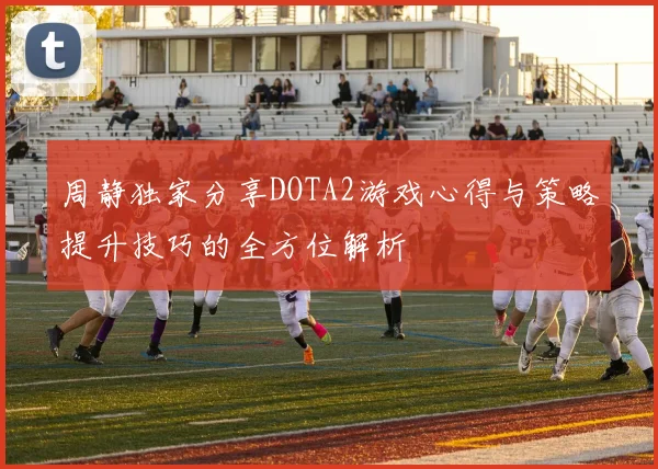 周静独家分享DOTA2游戏心得与策略提升技巧的全方位解析