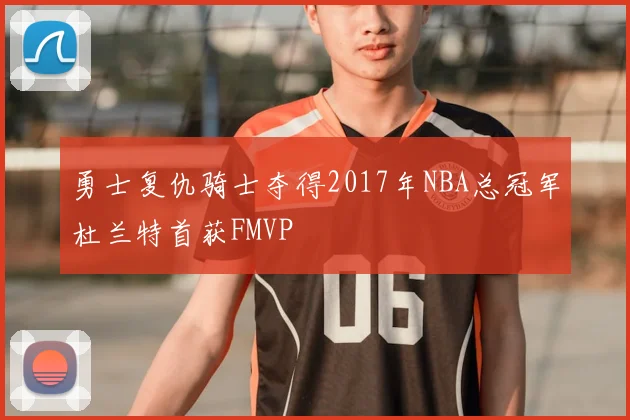 勇士复仇骑士夺得2017年NBA总冠军杜兰特首获FMVP