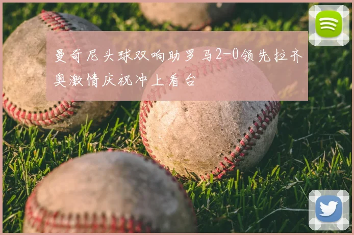 曼奇尼头球双响助罗马2-0领先拉齐奥激情庆祝冲上看台