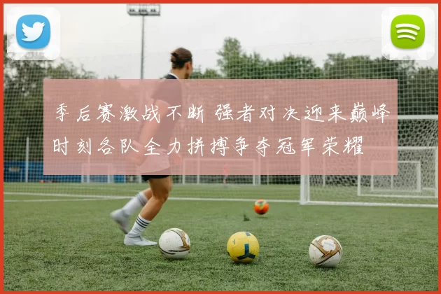 季后赛激战不断 强者对决迎来巅峰时刻各队全力拼搏争夺冠军荣耀