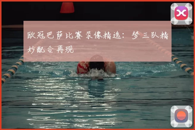 欧冠巴萨比赛录像精选：梦三队精妙配合再现