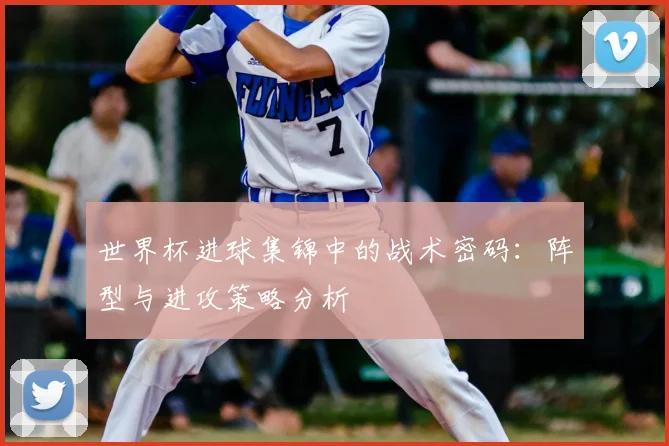 世界杯进球集锦中的战术密码：阵型与进攻策略分析