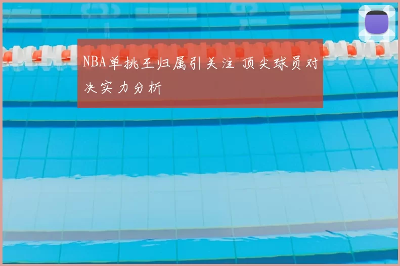 NBA单挑王归属引关注 顶尖球员对决实力分析