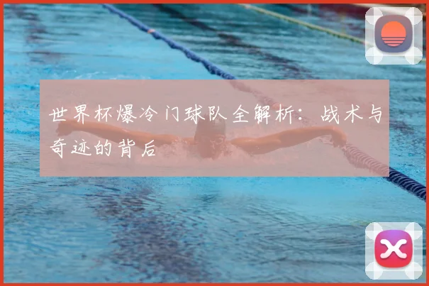 世界杯爆冷门球队全解析：战术与奇迹的背后