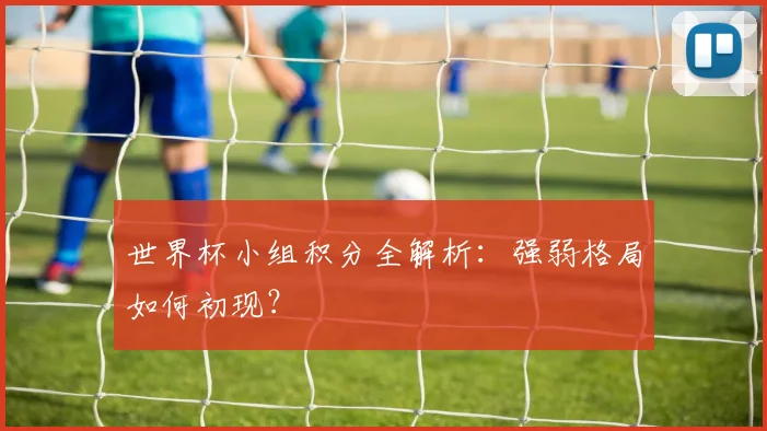 世界杯小组积分全解析:强弱格局如何初现?