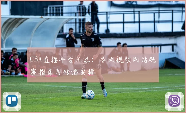CBA直播平台汇总：各大视频网站观赛指南与转播安排