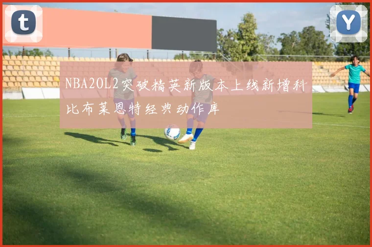 NBA2OL2突破精英新版本上线新增科比布莱恩特经典动作库