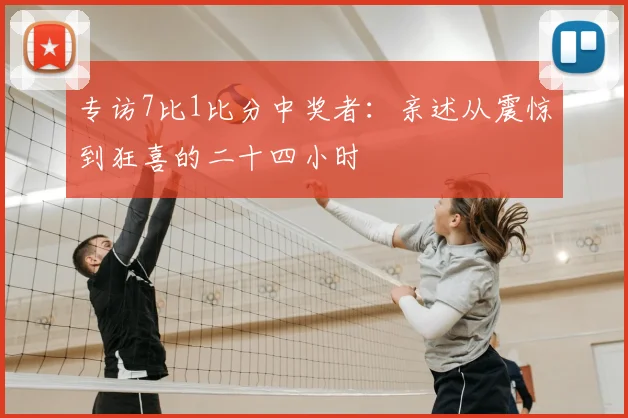 专访7比1比分中奖者:亲述从震惊到狂喜的二十四小时
