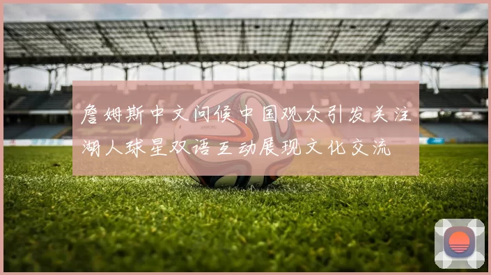 詹姆斯中文问候中国观众引发关注湖人球星双语互动展现文化交流