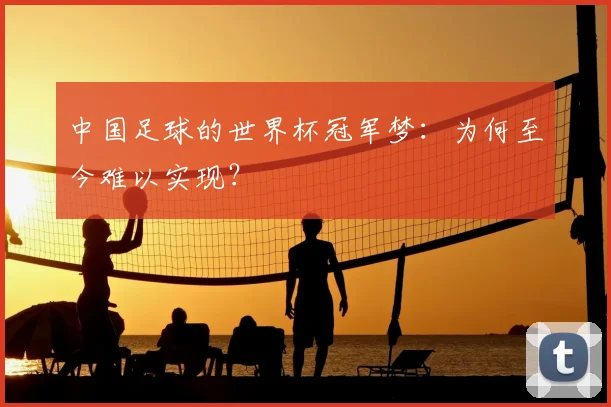 中国足球的世界杯冠军梦:为何至今难以实现?