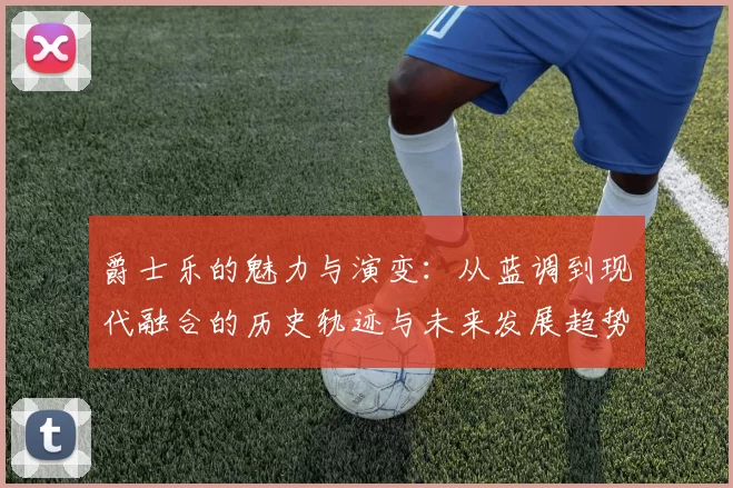 爵士乐的魅力与演变：从蓝调到现代融合的历史轨迹与未来发展趋势