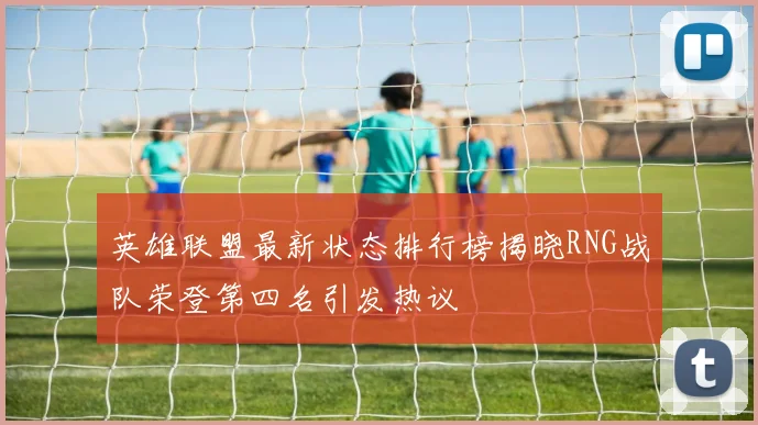 英雄联盟最新状态排行榜揭晓RNG战队荣登第四名引发热议