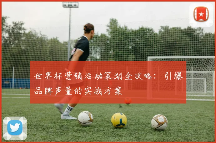 世界杯营销活动策划全攻略：引爆品牌声量的实战方案