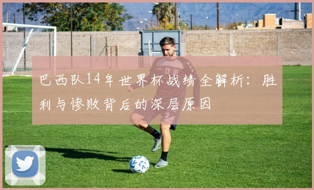 巴西队14年世界杯战绩全解析：胜利与惨败背后的深层原因