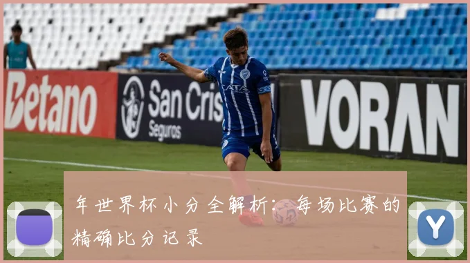 年世界杯小分全解析：每场比赛的精确比分记录