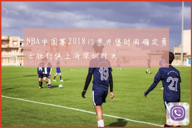 NBA中国赛2018门票开售时间确定勇士独行侠上海深圳对决