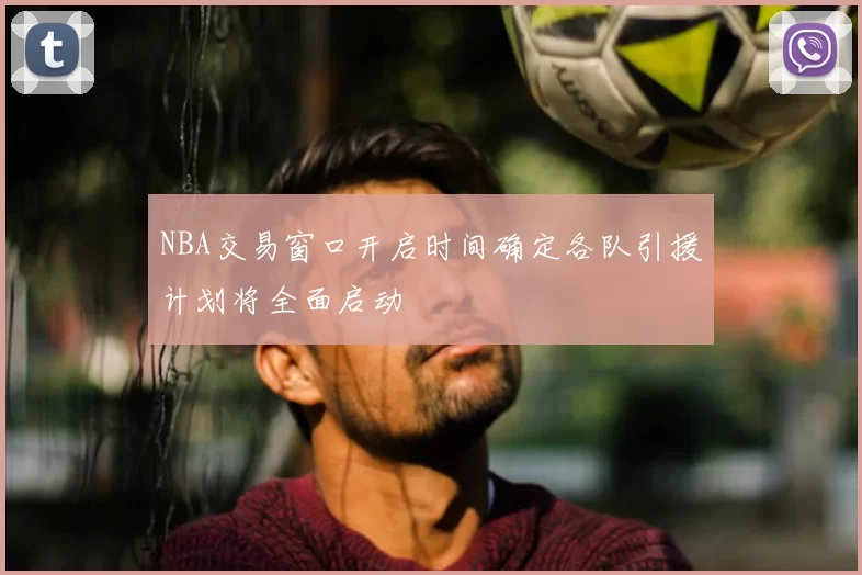 NBA交易窗口开启时间确定各队引援计划将全面启动