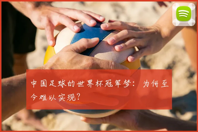 中国足球的世界杯冠军梦:为何至今难以实现?