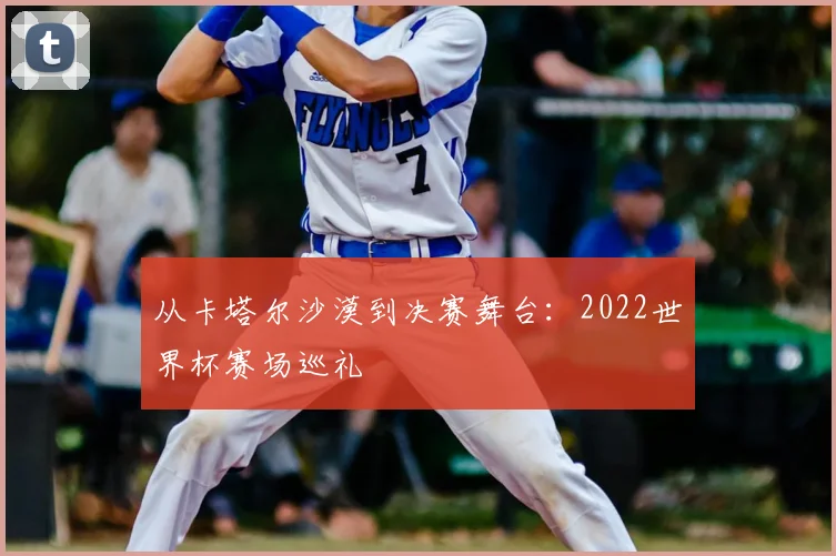 从卡塔尔沙漠到决赛舞台：2022世界杯赛场巡礼