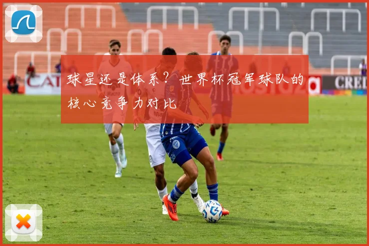 球星还是体系?世界杯冠军球队的核心竞争力对比