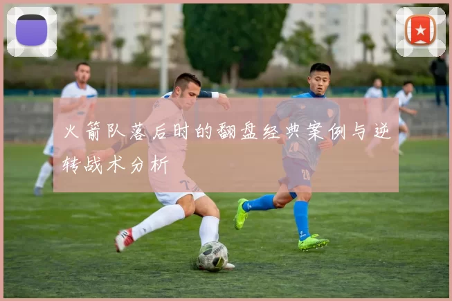 火箭队落后时的翻盘经典案例与逆转战术分析
