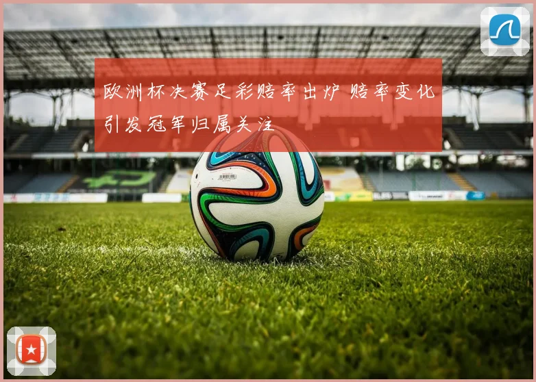 欧洲杯决赛足彩赔率出炉 赔率变化引发冠军归属关注