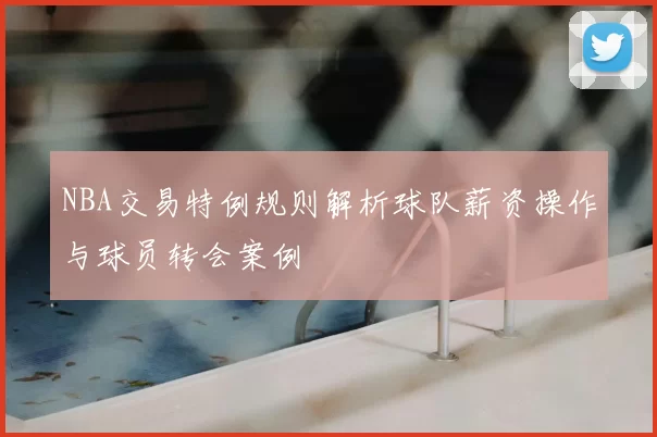 NBA交易特例规则解析球队薪资操作与球员转会案例
