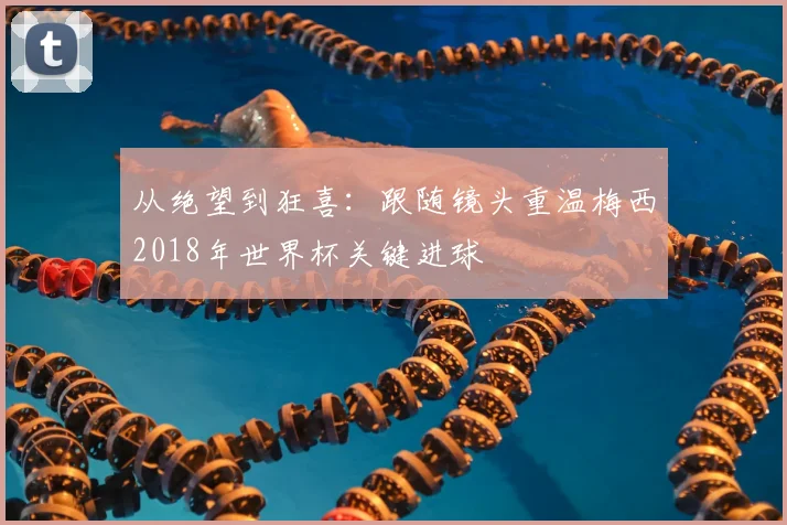 从绝望到狂喜：跟随镜头重温梅西2018年世界杯关键进球